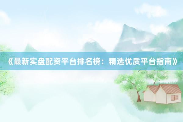 《最新实盘配资平台排名榜：精选优质平台指南》