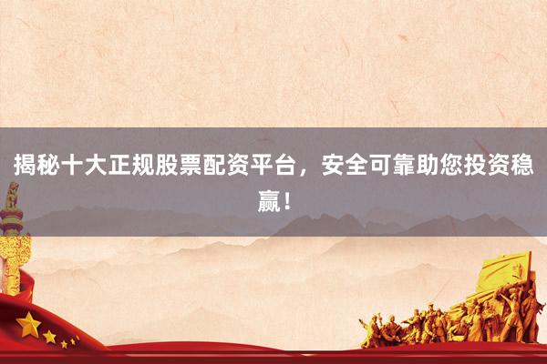 揭秘十大正规股票配资平台，安全可靠助您投资稳赢！