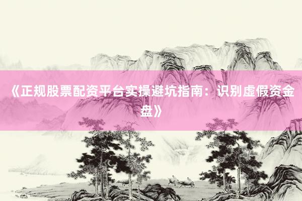 《正规股票配资平台实操避坑指南：识别虚假资金盘》