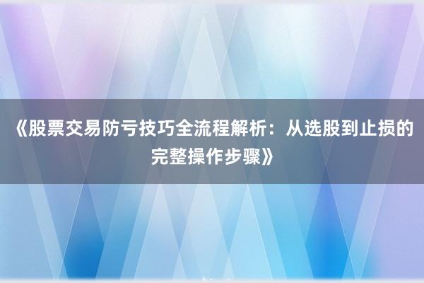 《股票交易防亏技巧全流程解析：从选股到止损的完整操作步骤》