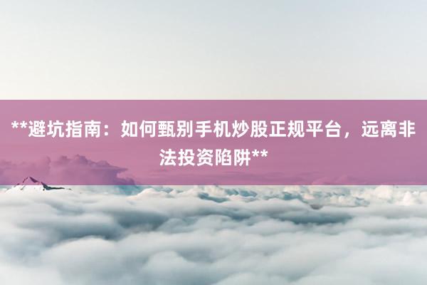 **避坑指南：如何甄别手机炒股正规平台，远离非法投资陷阱**