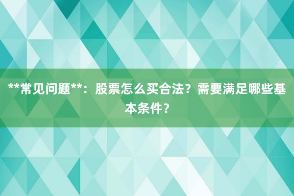 **常见问题**：股票怎么买合法？需要满足哪些基本条件？