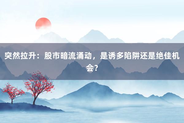 突然拉升：股市暗流涌动，是诱多陷阱还是绝佳机会？