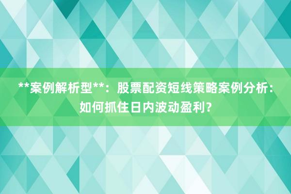 **案例解析型**：股票配资短线策略案例分析：如何抓住日内波动盈利？