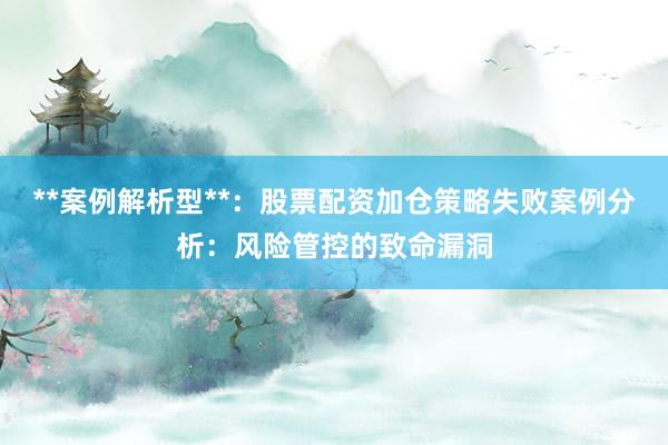 **案例解析型**：股票配资加仓策略失败案例分析：风险管控的致命漏洞
