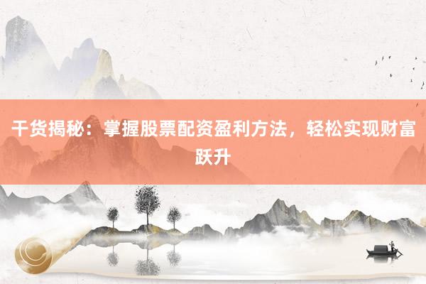 干货揭秘：掌握股票配资盈利方法，轻松实现财富跃升