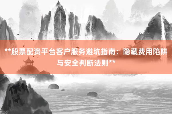 **股票配资平台客户服务避坑指南：隐藏费用陷阱与安全判断法则**