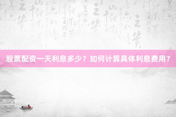 股票配资一天利息多少？如何计算具体利息费用？
